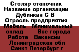Столяр-станочник › Название организации ­ Дубинкин С.В. › Отрасль предприятия ­ Мебель › Минимальный оклад ­ 1 - Все города Работа » Вакансии   . Ленинградская обл.,Санкт-Петербург г.